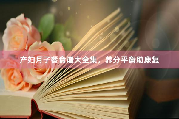 产妇月子餐食谱大全集，养分平衡助康复