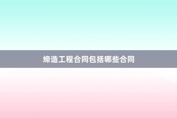 缔造工程合同包括哪些合同