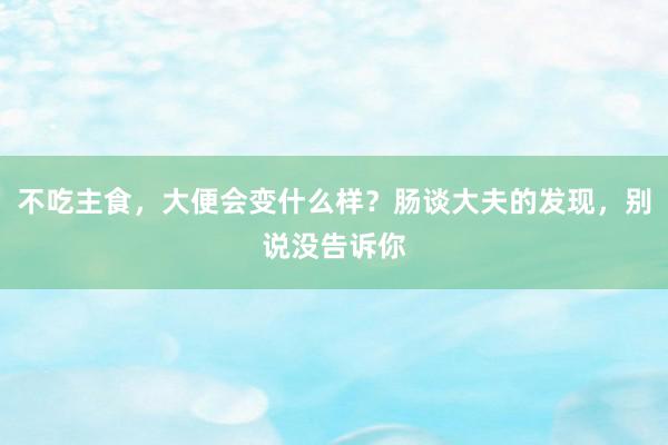 不吃主食，大便会变什么样？肠谈大夫的发现，别说没告诉你